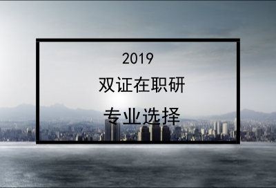 报考2019年双证在职研究生该怎么选择专业? 