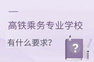 上高铁乘务专业学校有什么要求?