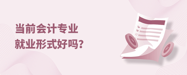当前会计专业的就业形式好吗