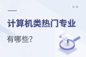 计算机类热门专业有哪些?