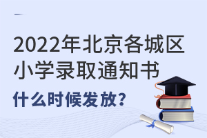 2022年北京各城区小学录取通知书什么时候发放?(包括私立小学)