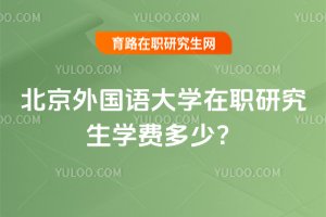 2025年北京外国语大学在职研究生学费多少?