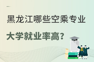 黑龍江哪些空乘專業(yè)的大學(xué)就業(yè)率高?