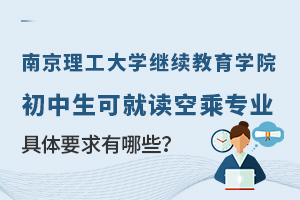 南京理工大学继续教育学院初中生可就读空乘专业，具体要求有哪些？