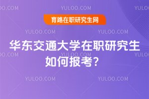 2025年华东交通大学在职研究生如何报考?