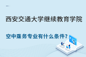 报考西安交通大学继续教育学院空中乘务专业有什么条件？