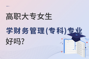 高职大专女生学财务管理(专科)专业好吗?