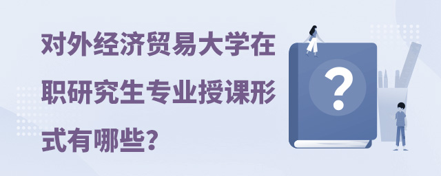 对外经济贸易大学在职研究生专业授课形式有哪些?