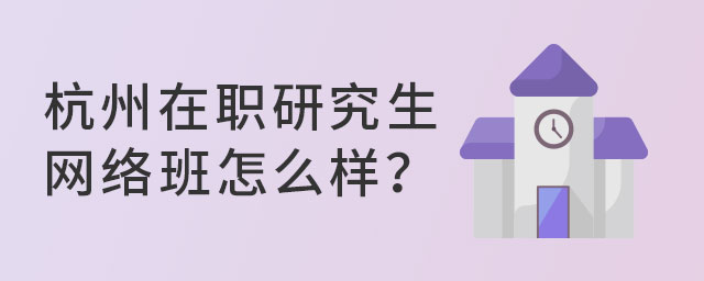 杭州在职研究生网络班怎么样?
