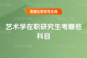 艺术学在职研究生考哪些科目
