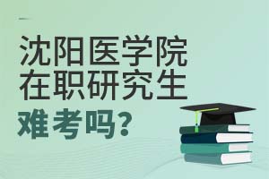 2025年沈阳医学院在职研究生难考吗?