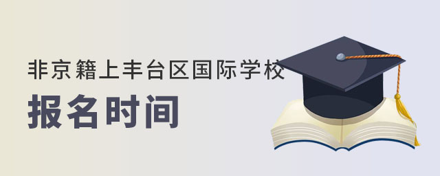 非京籍上北京丰台区国际学校报名时间