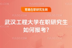 2025年武汉工程大学在职研究生如何报考?