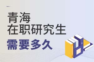 2025青海在职研究生需要多久?