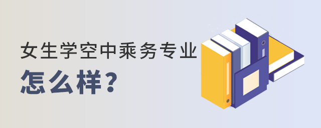 女生學空中乘務專業怎么樣?