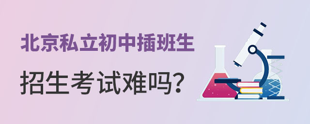 北京私立初中插班生招生考试难吗?