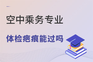 空中乘務(wù)專業(yè)體檢疤痕能過嗎?有哪些要求?