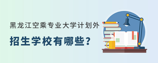 黑龍江空乘專業大學計劃外招生學校有哪些?