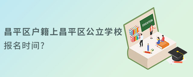 昌平区户籍上昌平区公立学校报名时间