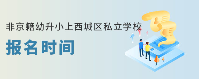 非京籍幼升小上西城区私立学校报名时间