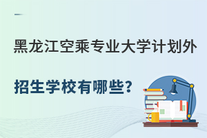 黑龍江空乘專業大學計劃外招生學校有哪些?