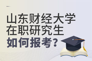 2025山东财经大学在职研究生如何报考?
