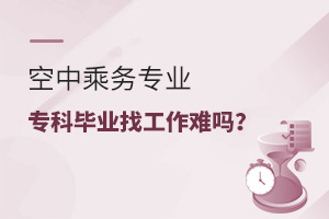 空中乘务专业专科毕业找工作难吗?