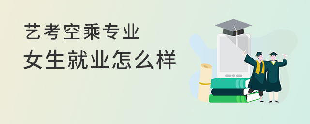 藝考空乘專業女生就業怎么樣?