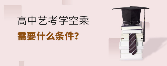 高中藝考學(xué)空乘需要什么條件?