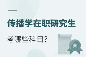 2025传播学在职研究生考哪些科目?