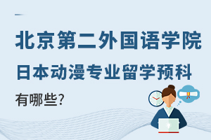 2023年北京第二外国语学院日本动漫专业本科留学预科课程选择有哪些？