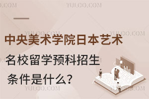 中央美术学院日本艺术名校留学预科招生条件是什么？