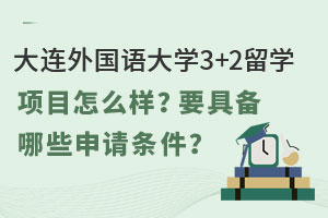 大连外国语大学3+2留学项目怎么样？要具备哪些申请条件？