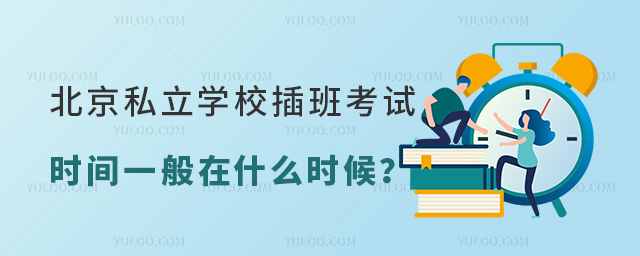 北京私立学校插班考试时间一般在什么时候