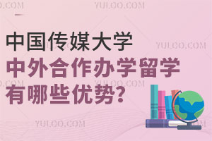 中国传媒大学中外合作办学留学项目有哪些优势？