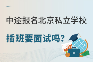 2023年中途报名北京私立学校插班要面试吗?(不限户籍招生)