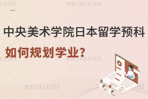 中央美术学院日本留学预科如何规划学业？