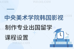 中央美术学院韩国影视制作专业出国留学课程设置