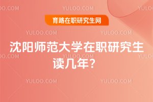 沈阳师范大学在职研究生读几年?