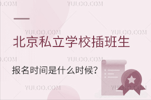 北京私立学校插班生报名时间是什么时候?