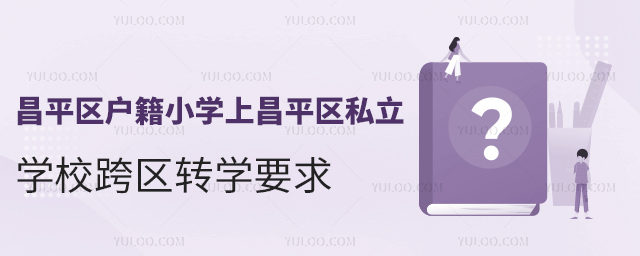 昌平区户籍小学上昌平区私立学校跨区转学要求