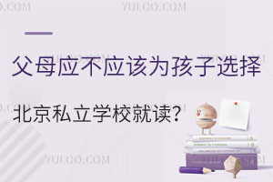 一文看懂父母应不应该为孩子选择北京私立学校就读?