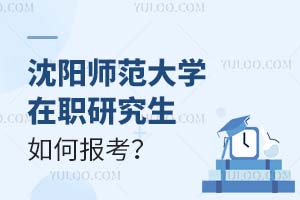 沈阳师范大学在职研究生如何报考?