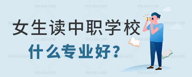 女生中职学校读什么专业好?哪些专业不建议?