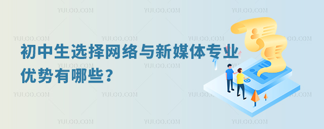 初中生选择网络与新媒体专业的优势有哪些?