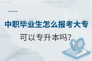 中职毕业生怎么报考大专?可以专升本吗?