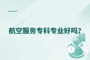 航空服务专科专业好吗?