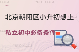 北京朝阳区小升初想上私立初中必备条件!升学有门槛!