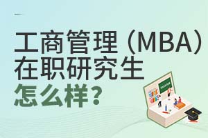工商管理(MBA)在职研究生怎么样?