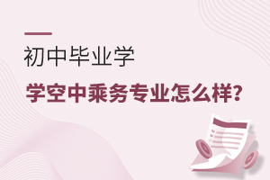 初中畢業(yè)學(xué)空中乘務(wù)專業(yè)怎么樣?